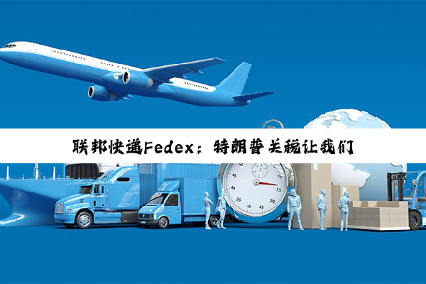 联邦快递Fedex：特朗普关税让我们每个季度损失1.5亿美元